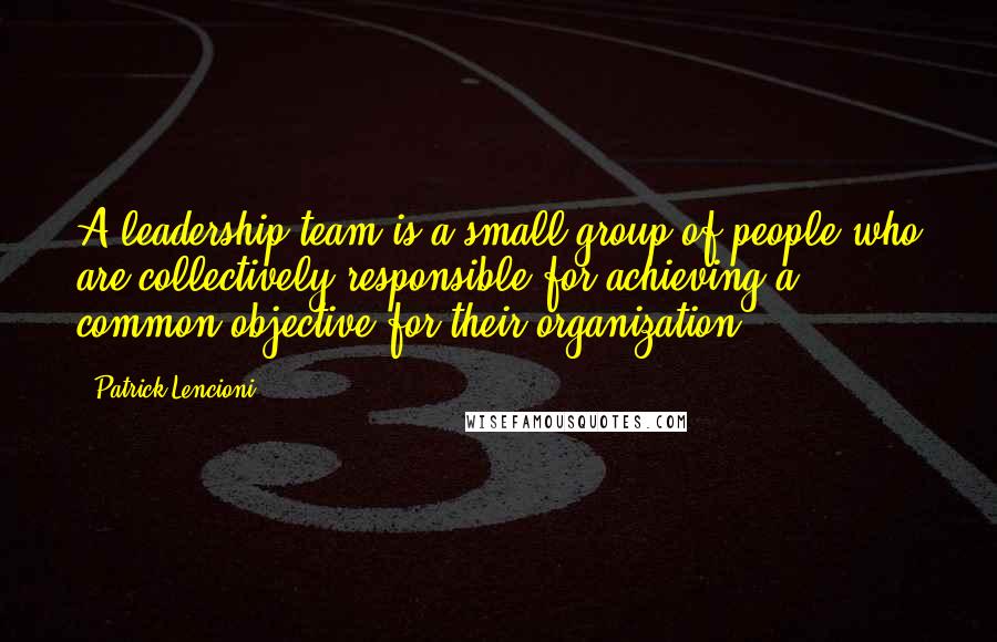 Patrick Lencioni Quotes: A leadership team is a small group of people who are collectively responsible for achieving a common objective for their organization.