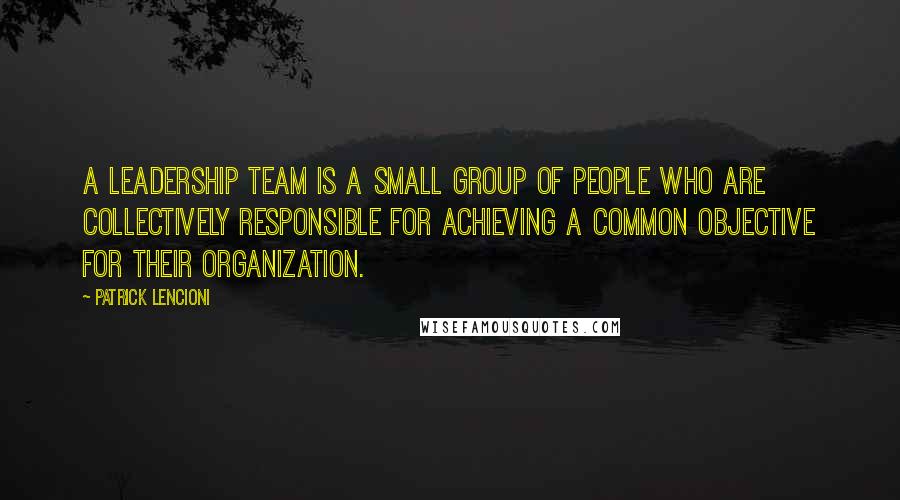 Patrick Lencioni Quotes: A leadership team is a small group of people who are collectively responsible for achieving a common objective for their organization.