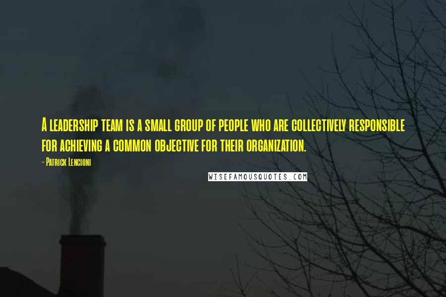 Patrick Lencioni Quotes: A leadership team is a small group of people who are collectively responsible for achieving a common objective for their organization.