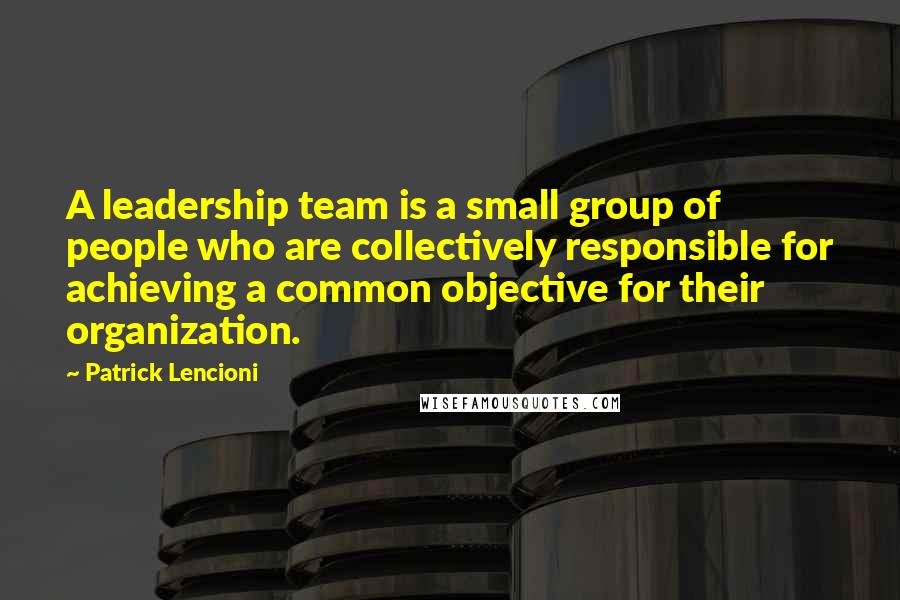 Patrick Lencioni Quotes: A leadership team is a small group of people who are collectively responsible for achieving a common objective for their organization.