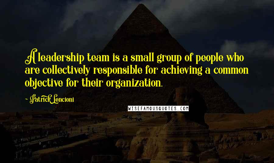 Patrick Lencioni Quotes: A leadership team is a small group of people who are collectively responsible for achieving a common objective for their organization.