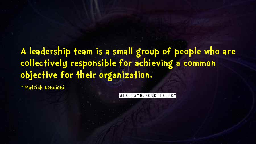 Patrick Lencioni Quotes: A leadership team is a small group of people who are collectively responsible for achieving a common objective for their organization.