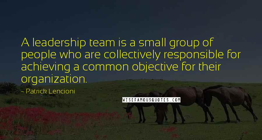 Patrick Lencioni Quotes: A leadership team is a small group of people who are collectively responsible for achieving a common objective for their organization.