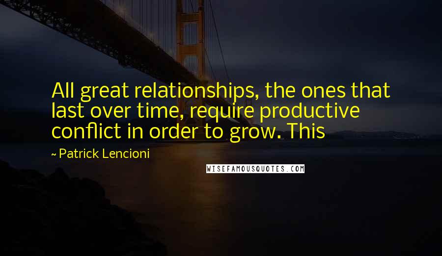 Patrick Lencioni Quotes: All great relationships, the ones that last over time, require productive conflict in order to grow. This