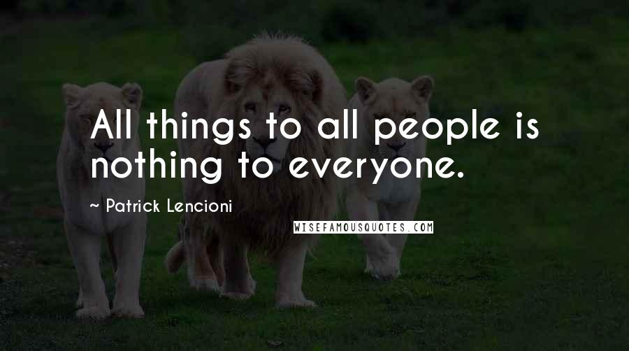 Patrick Lencioni Quotes: All things to all people is nothing to everyone.