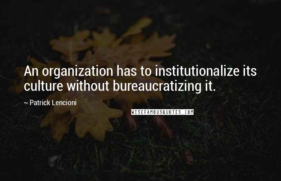 Patrick Lencioni Quotes: An organization has to institutionalize its culture without bureaucratizing it.