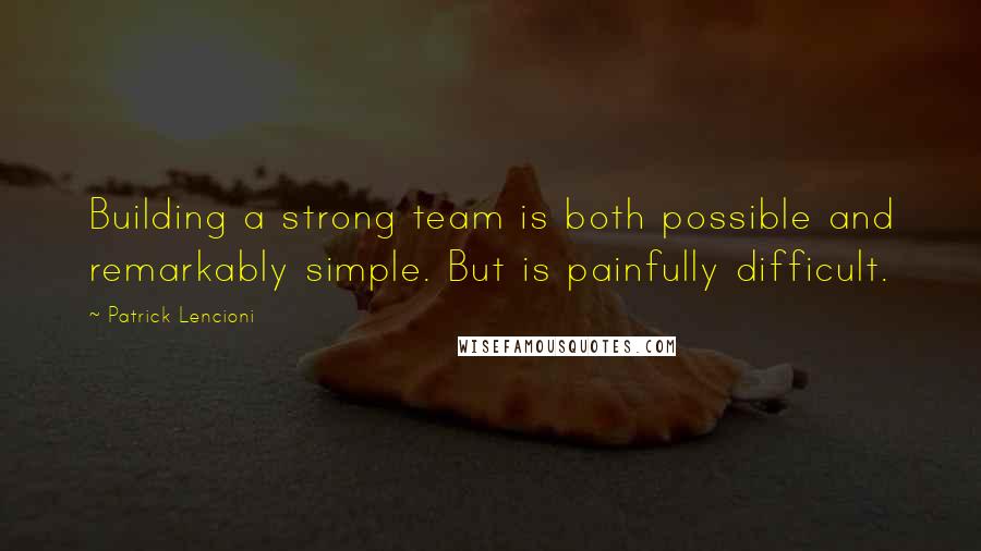 Patrick Lencioni Quotes: Building a strong team is both possible and remarkably simple. But is painfully difficult.