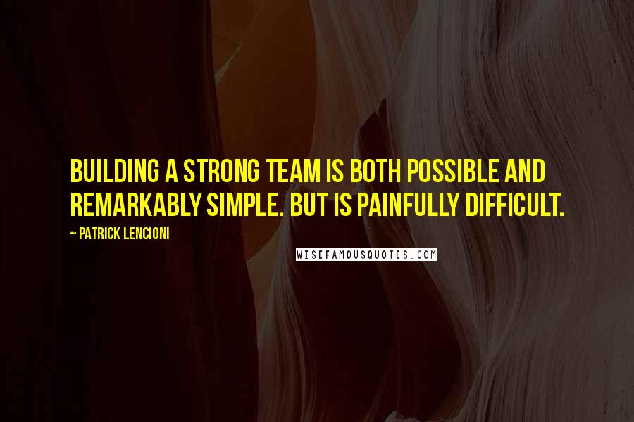 Patrick Lencioni Quotes: Building a strong team is both possible and remarkably simple. But is painfully difficult.