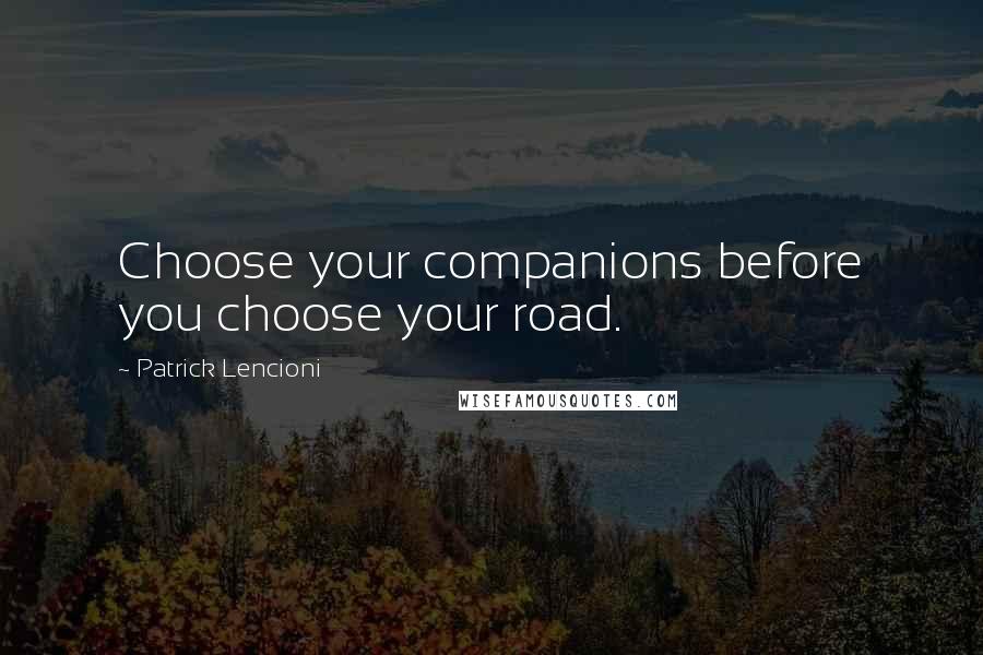 Patrick Lencioni Quotes: Choose your companions before you choose your road.