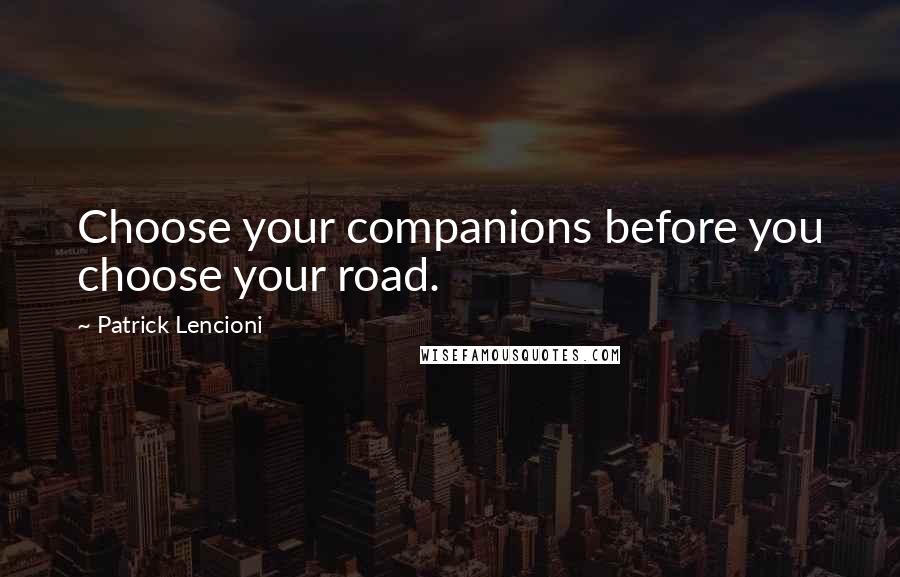 Patrick Lencioni Quotes: Choose your companions before you choose your road.