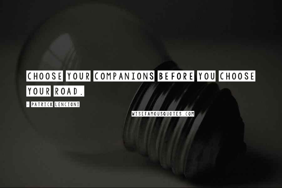 Patrick Lencioni Quotes: Choose your companions before you choose your road.