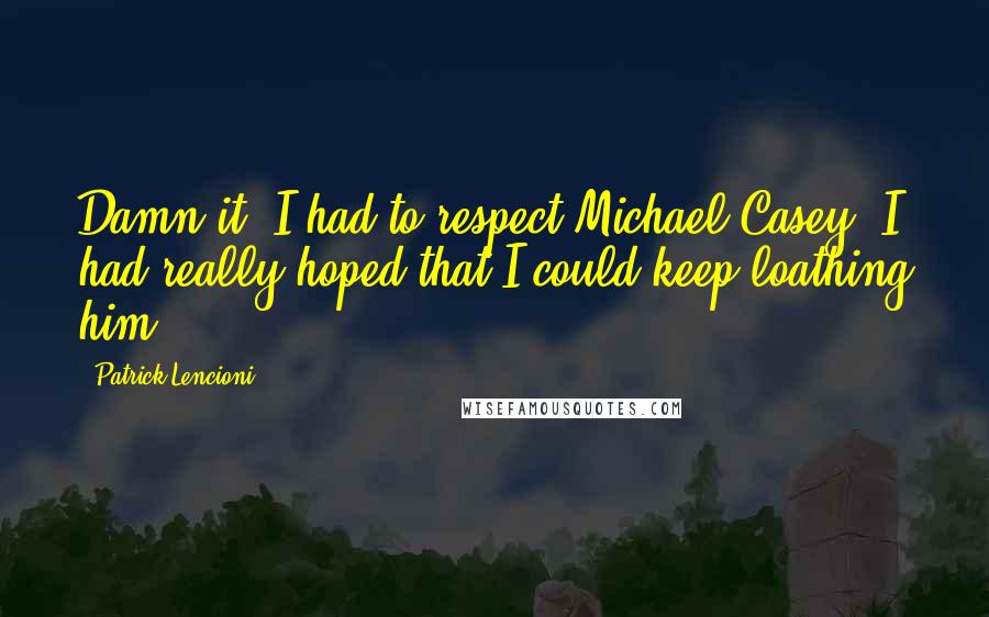 Patrick Lencioni Quotes: Damn it. I had to respect Michael Casey. I had really hoped that I could keep loathing him.