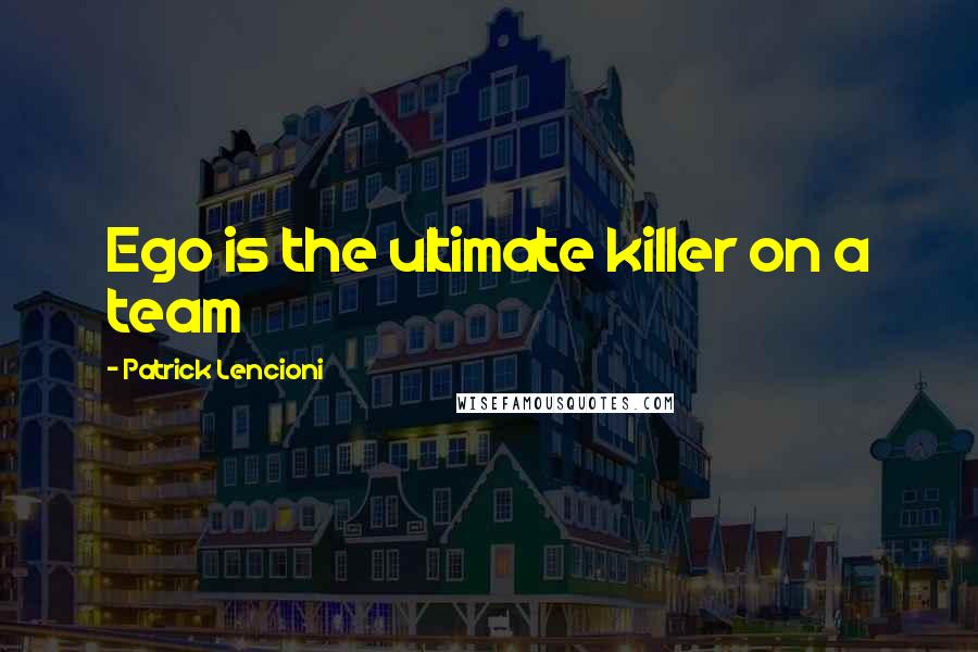 Patrick Lencioni Quotes: Ego is the ultimate killer on a team