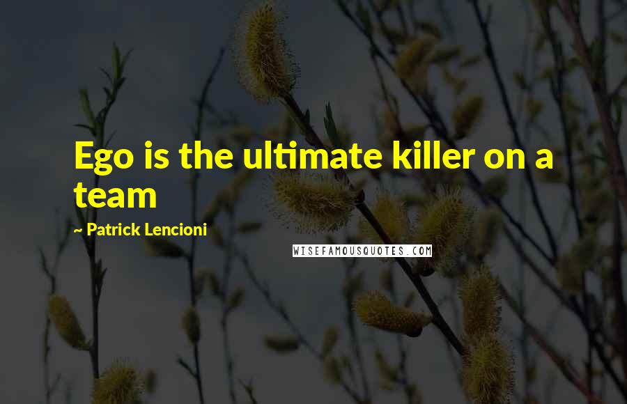 Patrick Lencioni Quotes: Ego is the ultimate killer on a team