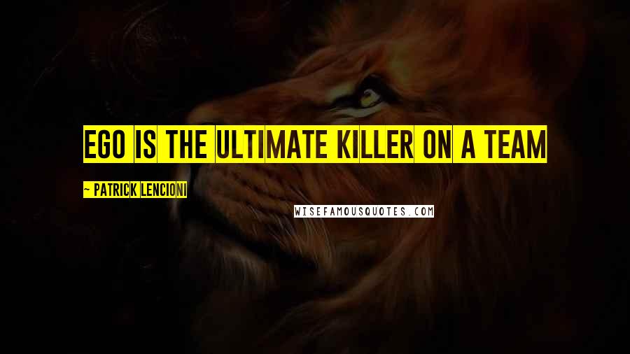 Patrick Lencioni Quotes: Ego is the ultimate killer on a team