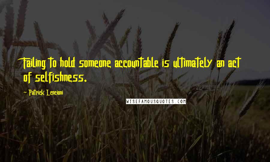 Patrick Lencioni Quotes: Failing to hold someone accountable is ultimately an act of selfishness.