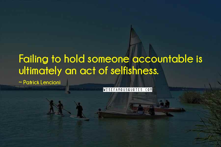 Patrick Lencioni Quotes: Failing to hold someone accountable is ultimately an act of selfishness.