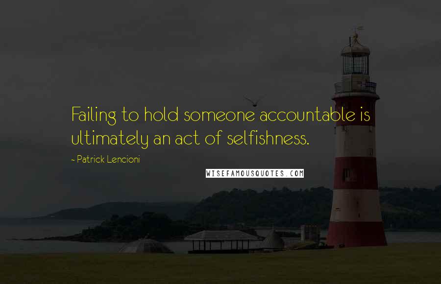 Patrick Lencioni Quotes: Failing to hold someone accountable is ultimately an act of selfishness.