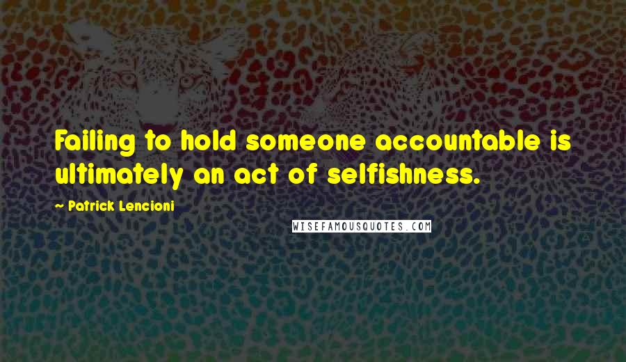 Patrick Lencioni Quotes: Failing to hold someone accountable is ultimately an act of selfishness.