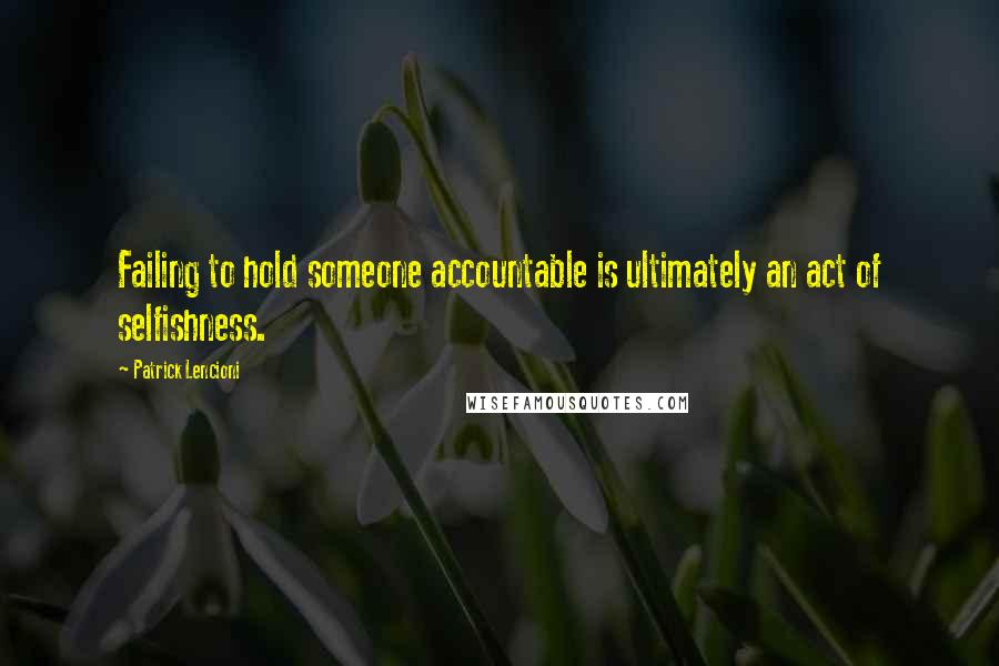 Patrick Lencioni Quotes: Failing to hold someone accountable is ultimately an act of selfishness.