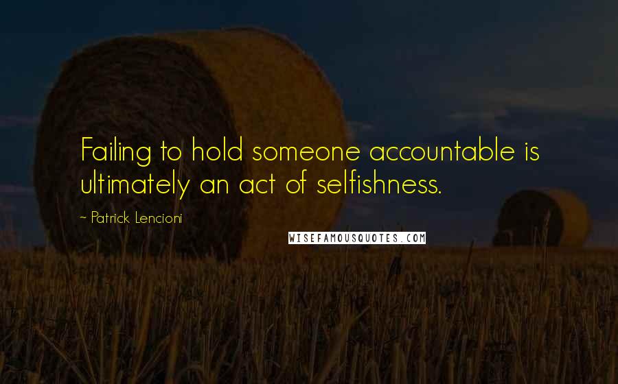 Patrick Lencioni Quotes: Failing to hold someone accountable is ultimately an act of selfishness.