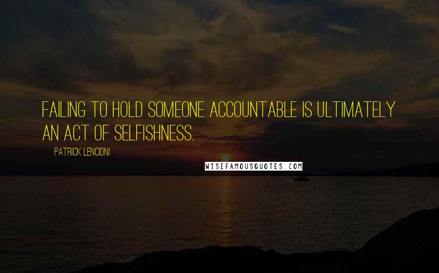 Patrick Lencioni Quotes: Failing to hold someone accountable is ultimately an act of selfishness.