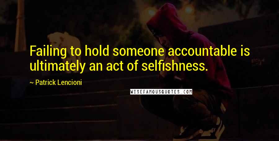 Patrick Lencioni Quotes: Failing to hold someone accountable is ultimately an act of selfishness.