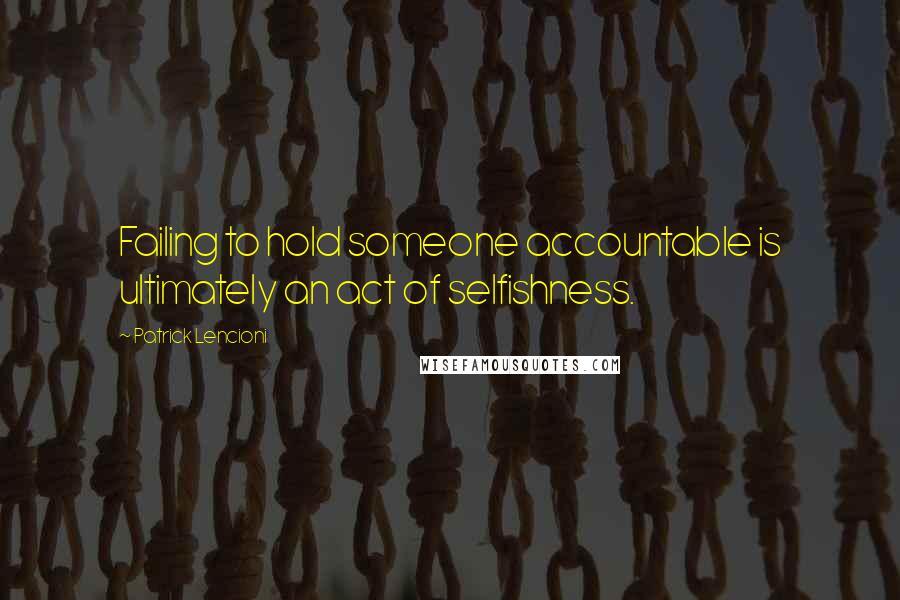 Patrick Lencioni Quotes: Failing to hold someone accountable is ultimately an act of selfishness.