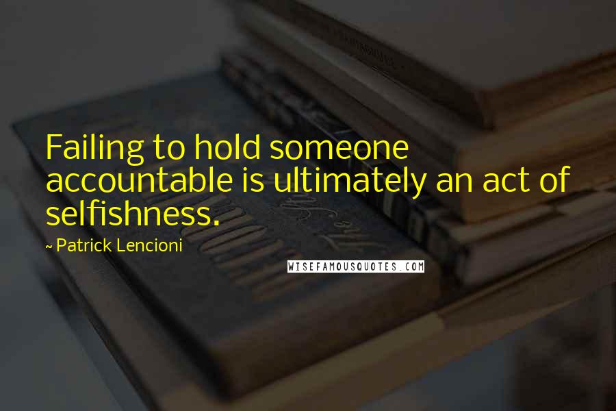 Patrick Lencioni Quotes: Failing to hold someone accountable is ultimately an act of selfishness.