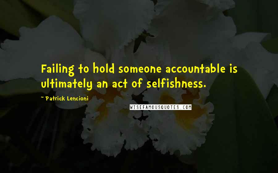 Patrick Lencioni Quotes: Failing to hold someone accountable is ultimately an act of selfishness.