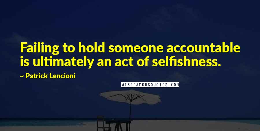 Patrick Lencioni Quotes: Failing to hold someone accountable is ultimately an act of selfishness.