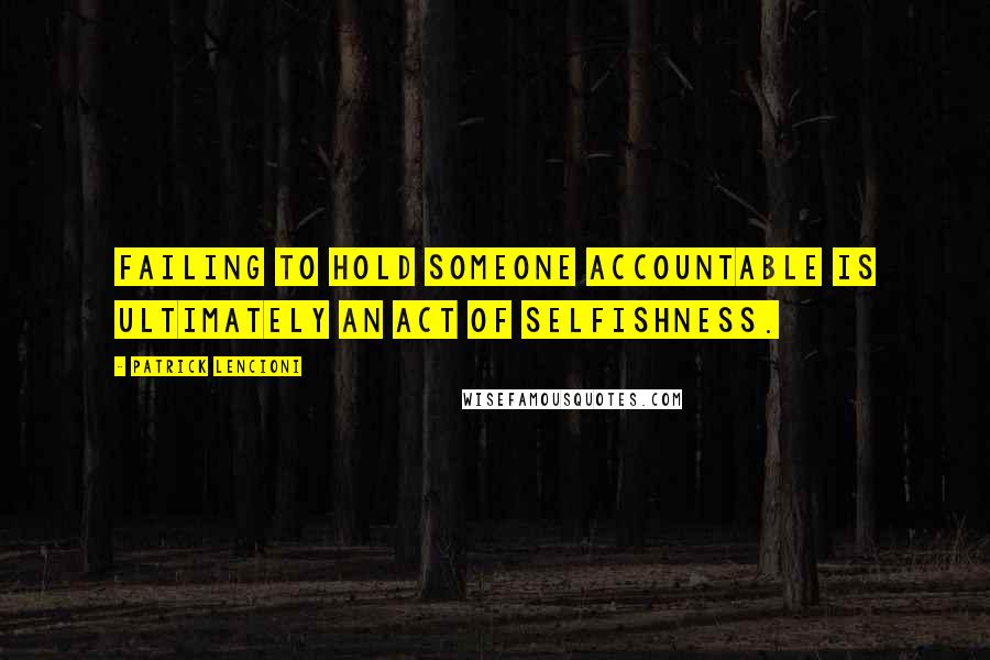 Patrick Lencioni Quotes: Failing to hold someone accountable is ultimately an act of selfishness.