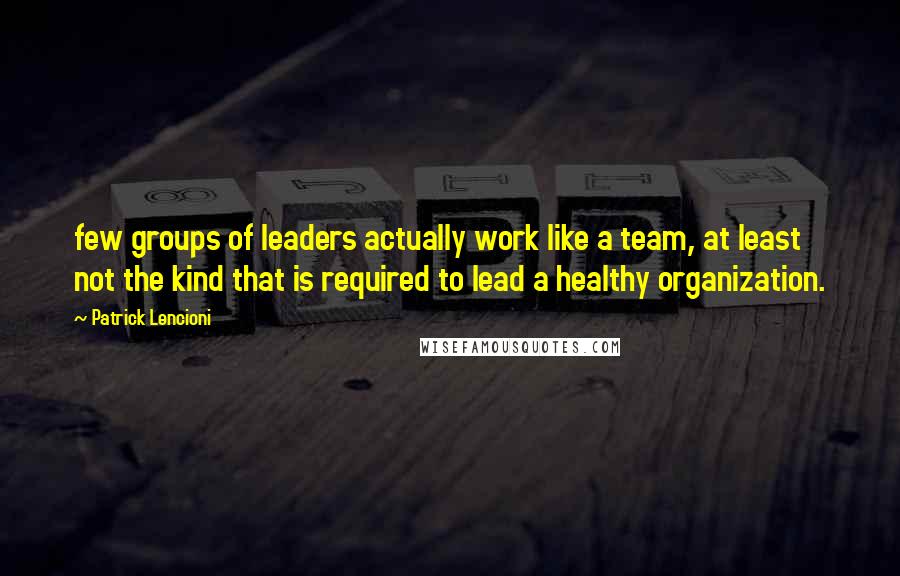 Patrick Lencioni Quotes: few groups of leaders actually work like a team, at least not the kind that is required to lead a healthy organization.