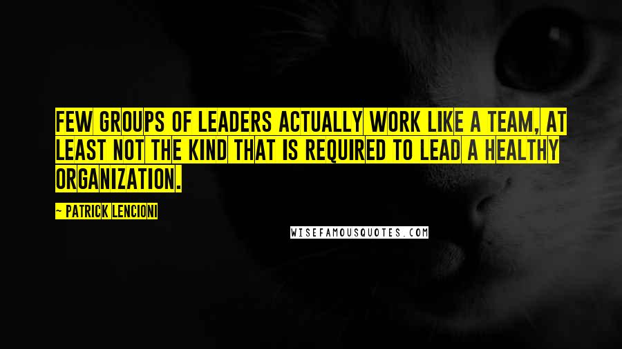 Patrick Lencioni Quotes: few groups of leaders actually work like a team, at least not the kind that is required to lead a healthy organization.