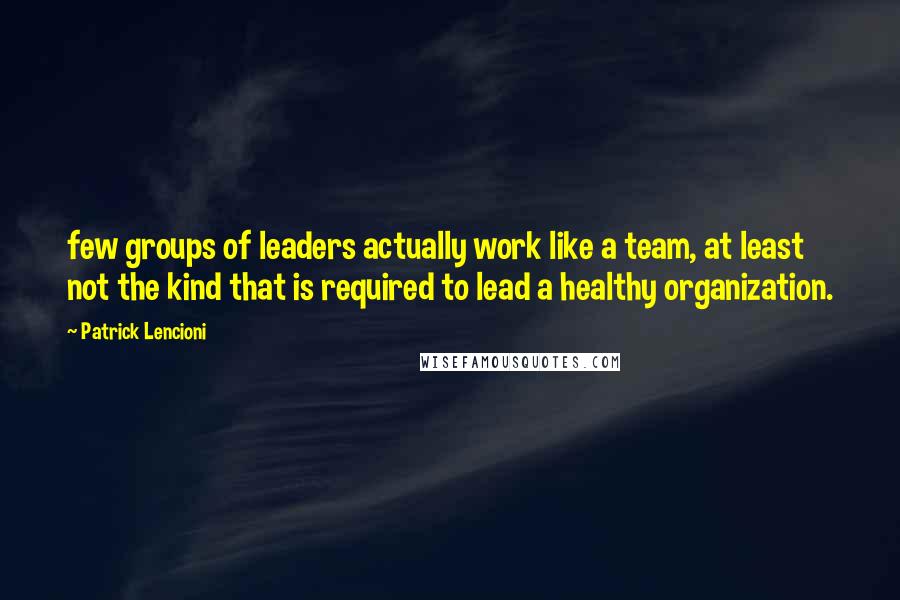 Patrick Lencioni Quotes: few groups of leaders actually work like a team, at least not the kind that is required to lead a healthy organization.