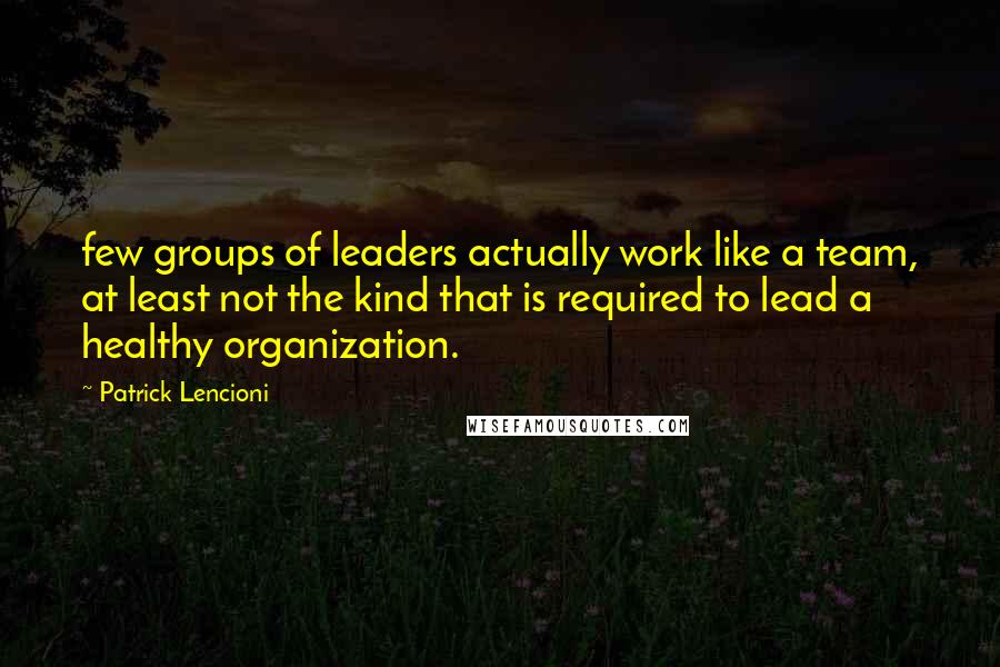 Patrick Lencioni Quotes: few groups of leaders actually work like a team, at least not the kind that is required to lead a healthy organization.