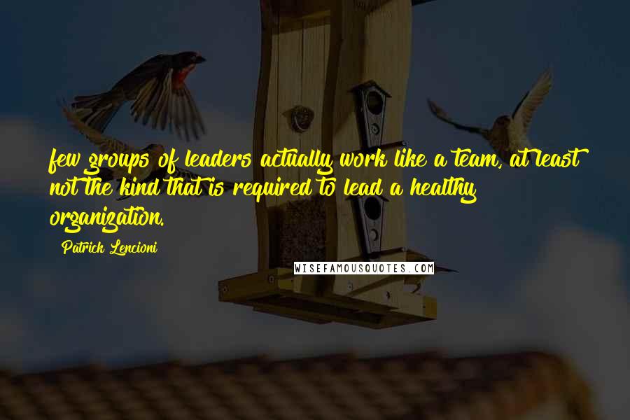 Patrick Lencioni Quotes: few groups of leaders actually work like a team, at least not the kind that is required to lead a healthy organization.