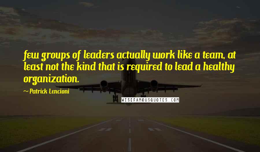 Patrick Lencioni Quotes: few groups of leaders actually work like a team, at least not the kind that is required to lead a healthy organization.