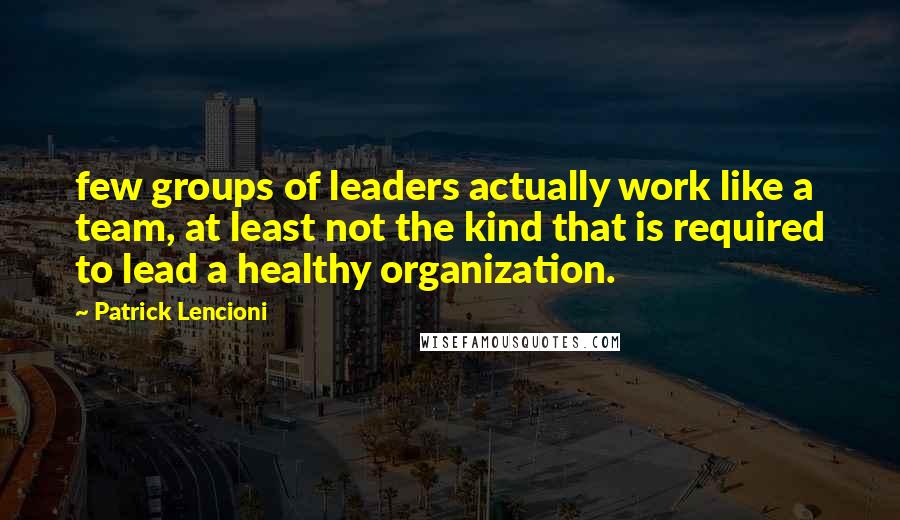 Patrick Lencioni Quotes: few groups of leaders actually work like a team, at least not the kind that is required to lead a healthy organization.