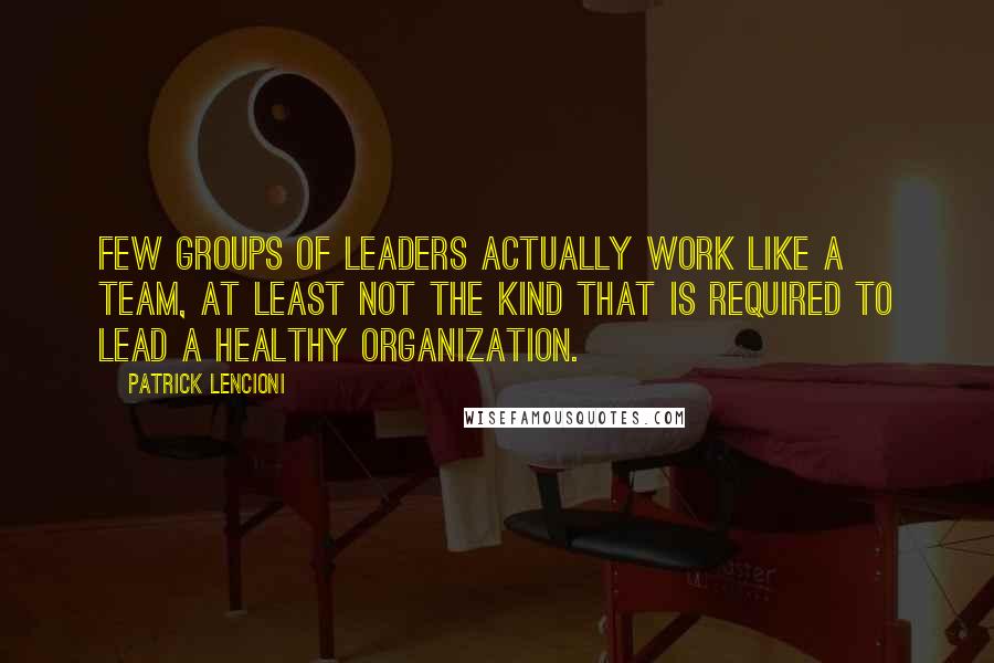 Patrick Lencioni Quotes: few groups of leaders actually work like a team, at least not the kind that is required to lead a healthy organization.