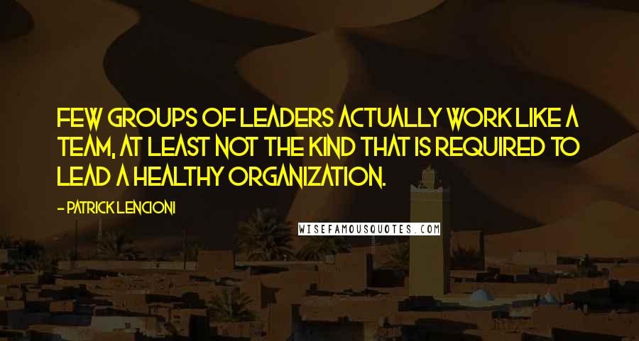 Patrick Lencioni Quotes: few groups of leaders actually work like a team, at least not the kind that is required to lead a healthy organization.