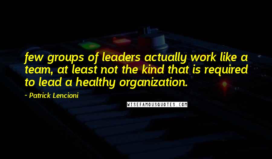 Patrick Lencioni Quotes: few groups of leaders actually work like a team, at least not the kind that is required to lead a healthy organization.