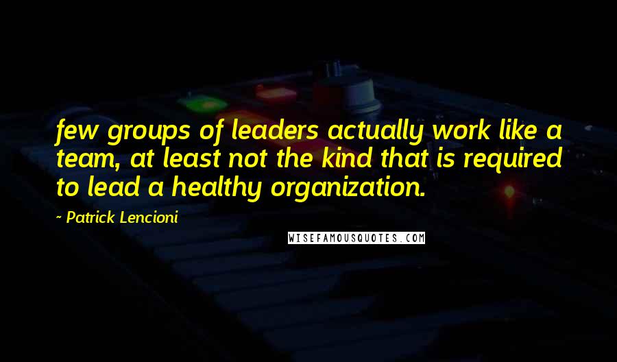 Patrick Lencioni Quotes: few groups of leaders actually work like a team, at least not the kind that is required to lead a healthy organization.