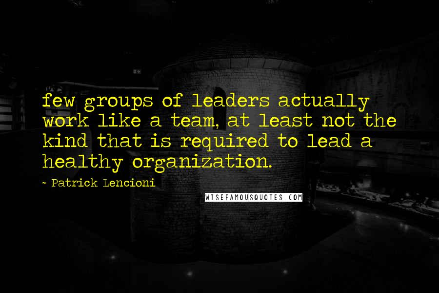 Patrick Lencioni Quotes: few groups of leaders actually work like a team, at least not the kind that is required to lead a healthy organization.