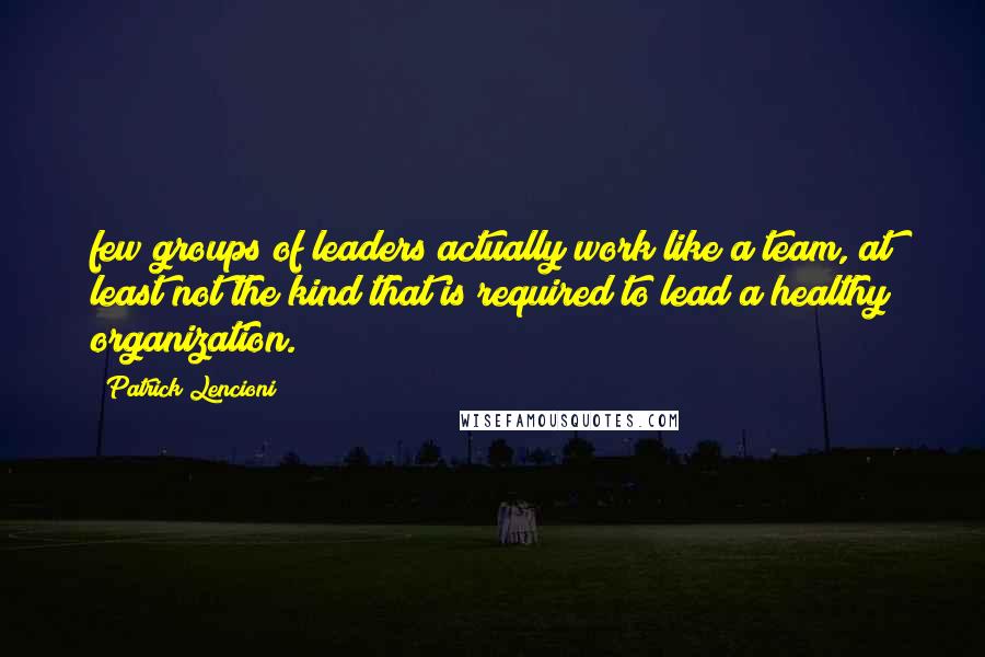 Patrick Lencioni Quotes: few groups of leaders actually work like a team, at least not the kind that is required to lead a healthy organization.