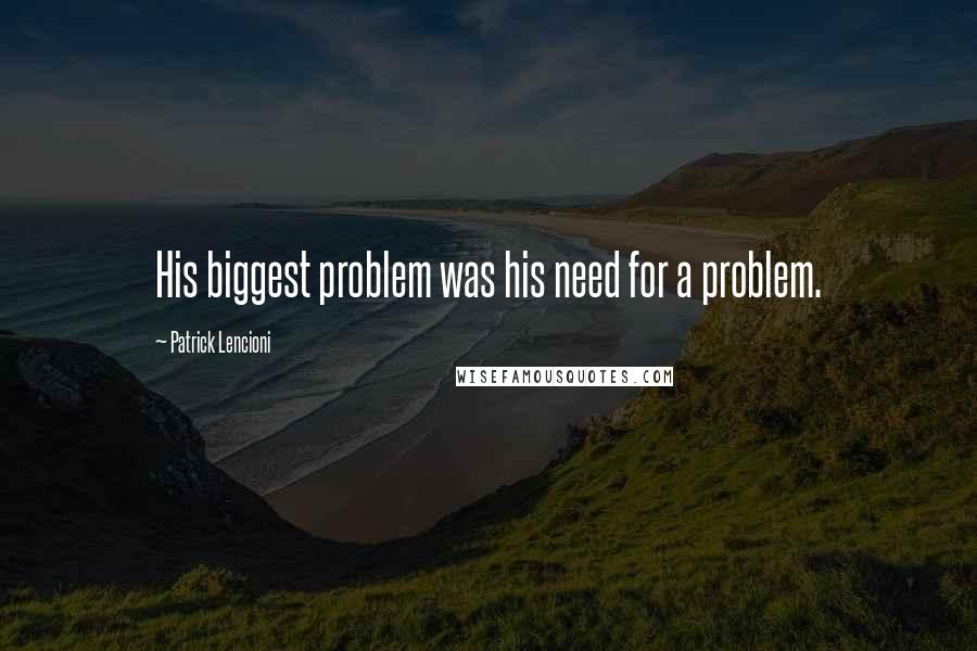Patrick Lencioni Quotes: His biggest problem was his need for a problem.
