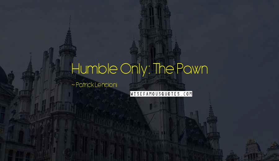 Patrick Lencioni Quotes: Humble Only: The Pawn