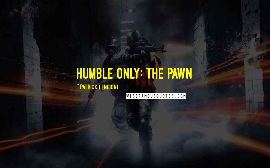 Patrick Lencioni Quotes: Humble Only: The Pawn