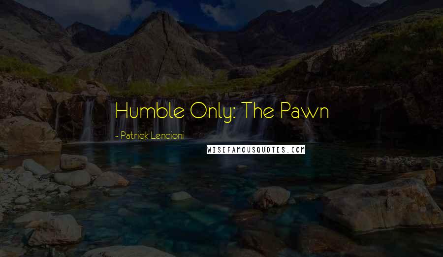 Patrick Lencioni Quotes: Humble Only: The Pawn