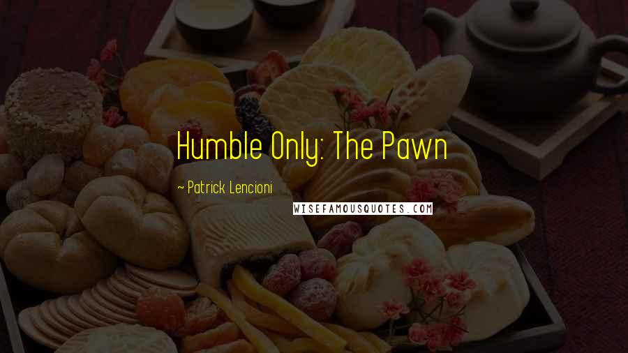 Patrick Lencioni Quotes: Humble Only: The Pawn